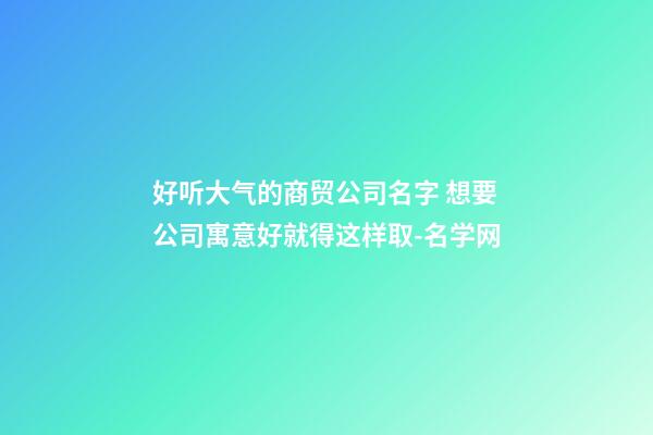 好听大气的商贸公司名字 想要公司寓意好就得这样取-名学网-第1张-公司起名-玄机派